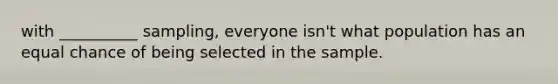 with __________ sampling, everyone isn't what population has an equal chance of being selected in the sample.