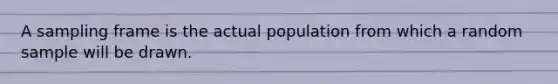 A sampling frame is the actual population from which a random sample will be drawn.