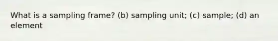 What is a sampling frame? (b) sampling unit; (c) sample; (d) an element