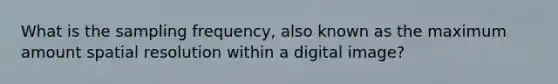 What is the sampling frequency, also known as the maximum amount spatial resolution within a digital image?