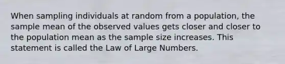 When sampling individuals at random from a population, the sample mean of the observed values gets closer and closer to the population mean as the sample size increases. This statement is called the Law of Large Numbers.