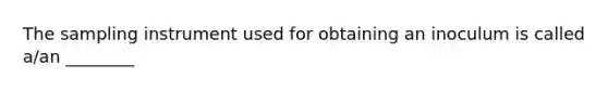 The sampling instrument used for obtaining an inoculum is called a/an ________