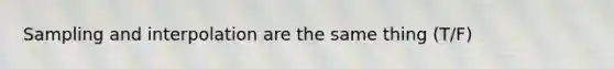 Sampling and interpolation are the same thing (T/F)