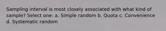 Sampling interval is most closely associated with what kind of sample? Select one: a. Simple random b. Quota c. Convenience d. Systematic random