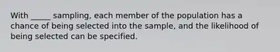 With _____ sampling, each member of the population has a chance of being selected into the sample, and the likelihood of being selected can be specified.