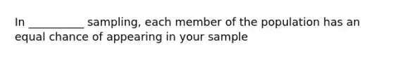 In __________ sampling, each member of the population has an equal chance of appearing in your sample