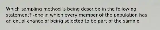 Which sampling method is being describe in the following statement? -one in which every member of the population has an equal chance of being selected to be part of the sample