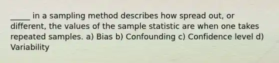 _____ in a sampling method describes how spread out, or different, the values of the sample statistic are when one takes repeated samples. a) Bias b) Confounding c) Confidence level d) Variability