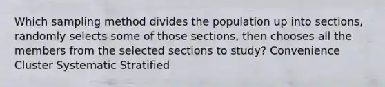 Which sampling method divides the population up into​ sections, randomly selects some of those​ sections, then chooses all the members from the selected sections to​ study? Convenience Cluster Systematic Stratified