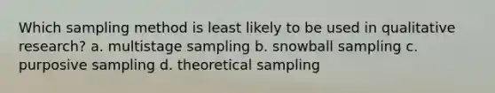 Which sampling method is least likely to be used in qualitative research? a. multistage sampling b. snowball sampling c. purposive sampling d. theoretical sampling