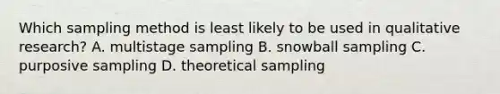 Which sampling method is least likely to be used in qualitative research? A. multistage sampling B. snowball sampling C. purposive sampling D. theoretical sampling