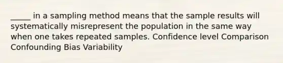 _____ in a sampling method means that the sample results will systematically misrepresent the population in the same way when one takes repeated samples. Confidence level Comparison Confounding Bias Variability