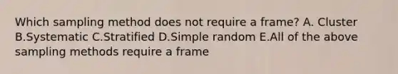 Which sampling method does not require a​ frame? A. Cluster B.Systematic C.Stratified D.Simple random E.All of the above sampling methods require a frame