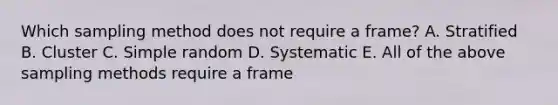 Which sampling method does not require a​ frame? A. Stratified B. Cluster C. Simple random D. Systematic E. All of the above sampling methods require a frame