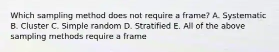 Which sampling method does not require a​ frame? A. Systematic B. Cluster C. Simple random D. Stratified E. All of the above sampling methods require a frame