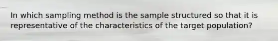 In which sampling method is the sample structured so that it is representative of the characteristics of the target population?