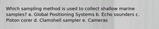 Which sampling method is used to collect shallow marine samples? a. Global Positioning Systems b. Echo sounders c. Piston corer d. Clamshell sampler e. Cameras