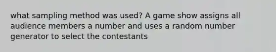 what sampling method was used? A game show assigns all audience members a number and uses a random number generator to select the contestants