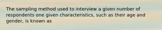 The sampling method used to interview a given number of respondents one given characteristics, such as their age and gender, is known as