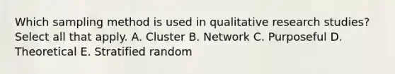 Which sampling method is used in qualitative research studies? Select all that apply. A. Cluster B. Network C. Purposeful D. Theoretical E. Stratified random