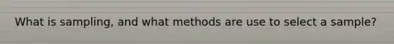 What is sampling, and what methods are use to select a sample?