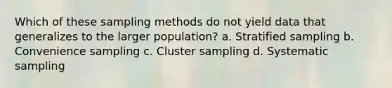 Which of these sampling methods do not yield data that generalizes to the larger population? a. Stratified sampling b. Convenience sampling c. Cluster sampling d. Systematic sampling