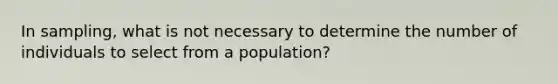 In sampling, what is not necessary to determine the number of individuals to select from a population?