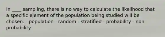 In ____ sampling, there is no way to calculate the likelihood that a specific element of the population being studied will be chosen. - population - random - stratified - probability - non probability