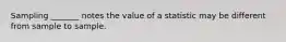 Sampling _______ notes the value of a statistic may be different from sample to sample.