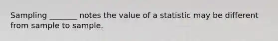 Sampling _______ notes the value of a statistic may be different from sample to sample.