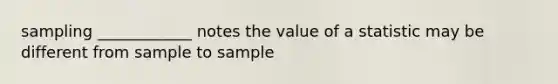 sampling ____________ notes the value of a statistic may be different from sample to sample