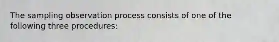 The sampling observation process consists of one of the following three procedures: