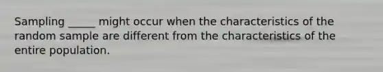 Sampling _____ might occur when the characteristics of the random sample are different from the characteristics of the entire population.