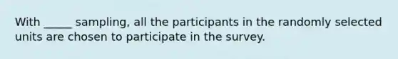 With _____ sampling, all the participants in the randomly selected units are chosen to participate in the survey.