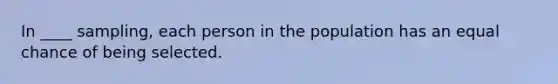 In ____ sampling, each person in the population has an equal chance of being selected.