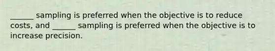 ______ sampling is preferred when the objective is to reduce costs, and ______ sampling is preferred when the objective is to increase precision.