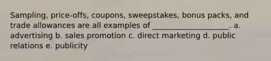 Sampling, price-offs, coupons, sweepstakes, bonus packs, and trade allowances are all examples of ____________________. a. advertising b. sales promotion c. direct marketing d. public relations e. publicity