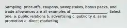 Sampling, price-offs, coupons, sweepstakes, bonus packs, and trade allowances are all examples of ____________________. Select one: a. public relations b. advertising c. publicity d. sales promotion e. direct marketing