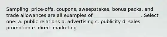 Sampling, price-offs, coupons, sweepstakes, bonus packs, and trade allowances are all examples of ____________________. Select one: a. public relations b. advertising c. publicity d. sales promotion e. direct marketing