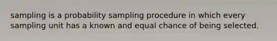 sampling is a probability sampling procedure in which every sampling unit has a known and equal chance of being selected.