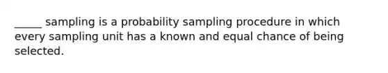 _____ sampling is a probability sampling procedure in which every sampling unit has a known and equal chance of being selected.