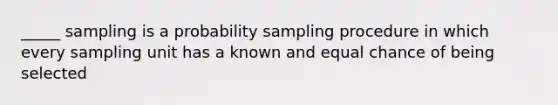 _____ sampling is a probability sampling procedure in which every sampling unit has a known and equal chance of being selected