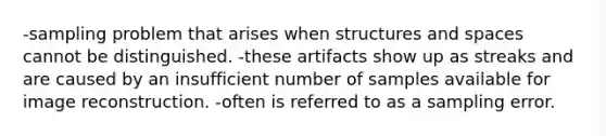 -sampling problem that arises when structures and spaces cannot be distinguished. -these artifacts show up as streaks and are caused by an insufficient number of samples available for image reconstruction. -often is referred to as a sampling error.