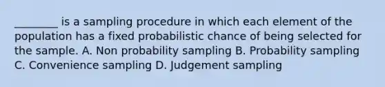 ________ is a sampling procedure in which each element of the population has a fixed probabilistic chance of being selected for the sample. A. Non probability sampling B. Probability sampling C. Convenience sampling D. Judgement sampling