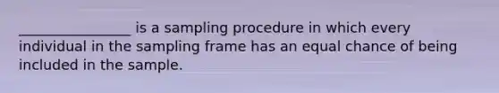 ________________ is a sampling procedure in which every individual in the sampling frame has an equal chance of being included in the sample.