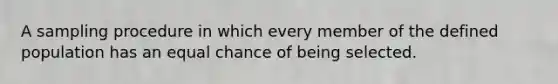 A sampling procedure in which every member of the defined population has an equal chance of being selected.