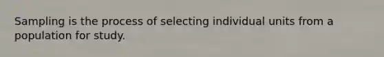 Sampling is the process of selecting individual units from a population for study.