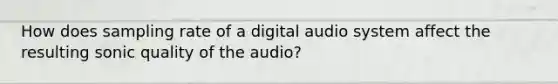 How does sampling rate of a digital audio system affect the resulting sonic quality of the audio?