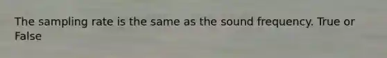 The sampling rate is the same as the sound frequency. True or False