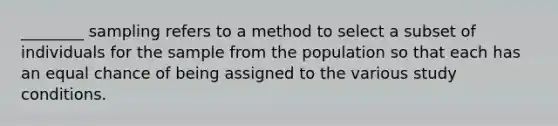 ________ sampling refers to a method to select a subset of individuals for the sample from the population so that each has an equal chance of being assigned to the various study conditions.